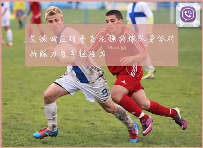 艾顿回应对手言论强调球队身体对抗能力与年轻活力
