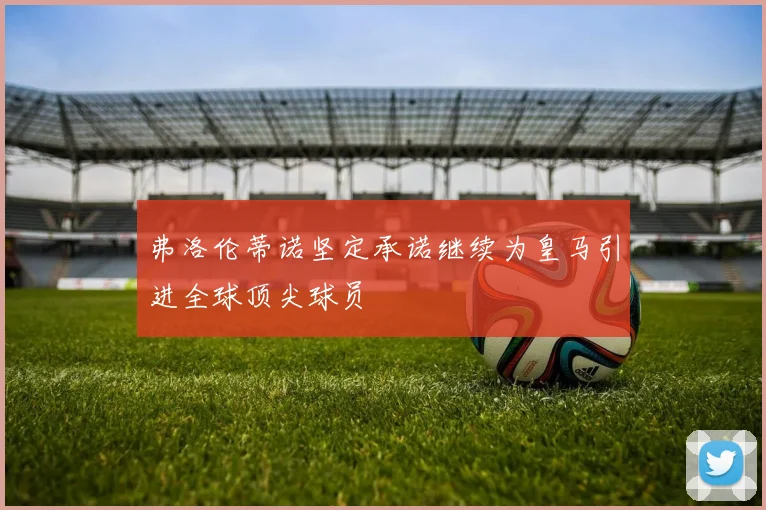 弗洛伦蒂诺坚定承诺继续为皇马引进全球顶尖球员
