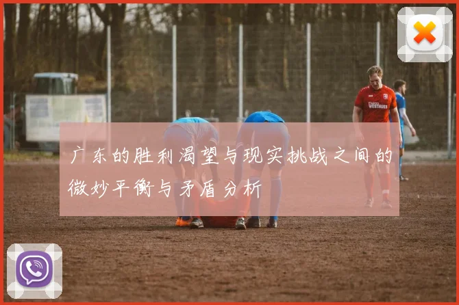 广东的胜利渴望与现实挑战之间的微妙平衡与矛盾分析