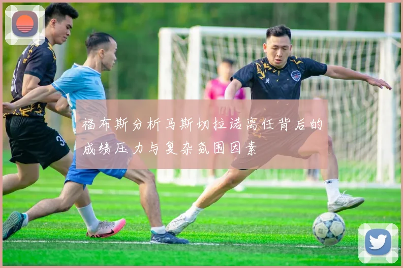 福布斯分析马斯切拉诺离任背后的成绩压力与复杂氛围因素