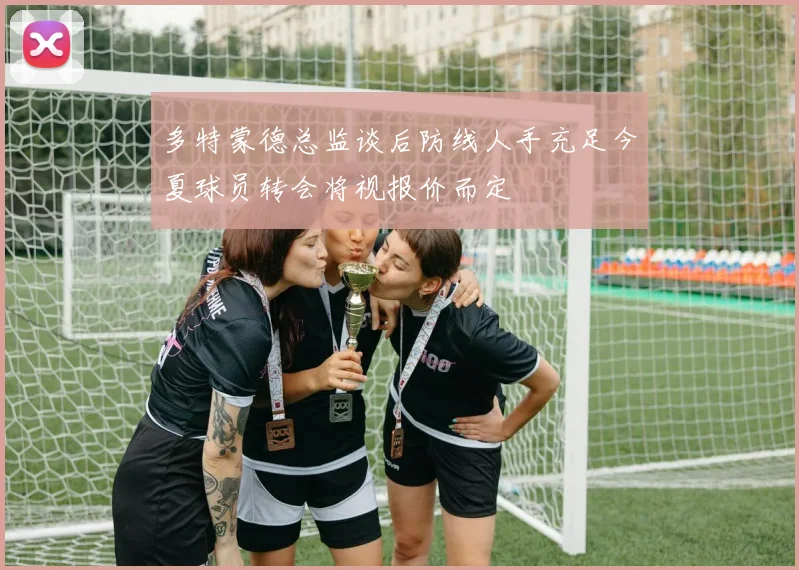 多特蒙德总监谈后防线人手充足今夏球员转会将视报价而定
