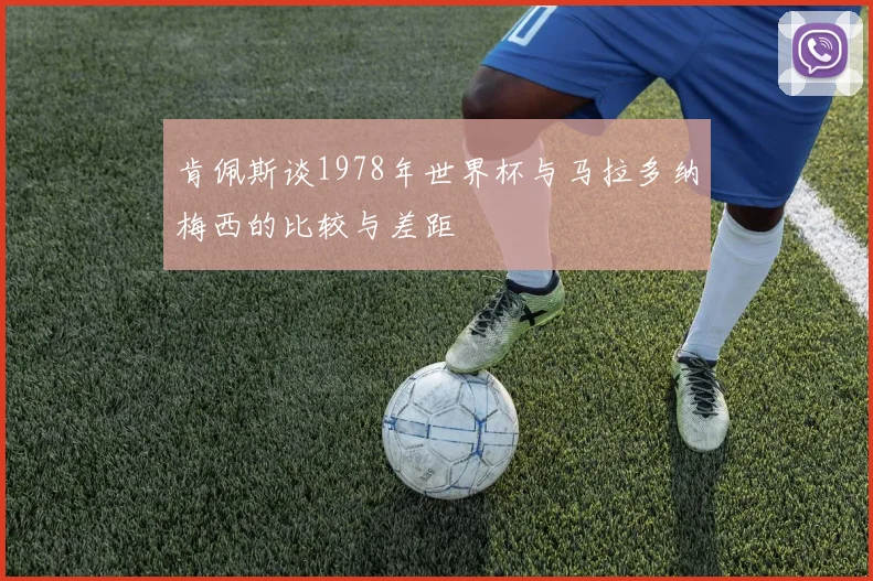 肯佩斯谈1978年世界杯与马拉多纳梅西的比较与差距
