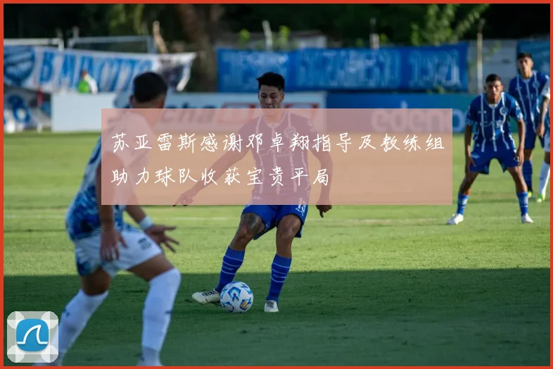 苏亚雷斯感谢邓卓翔指导及教练组助力球队收获宝贵平局