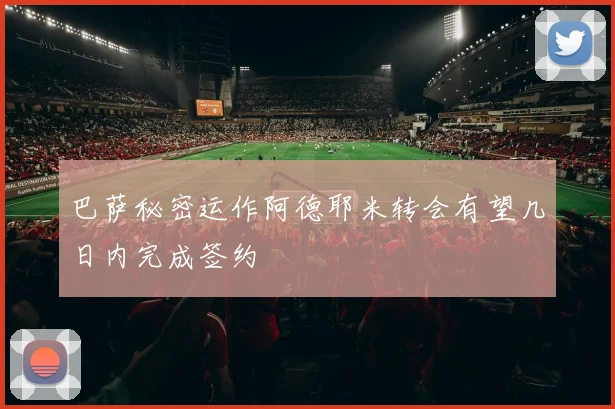 巴萨秘密运作阿德耶米转会有望几日内完成签约