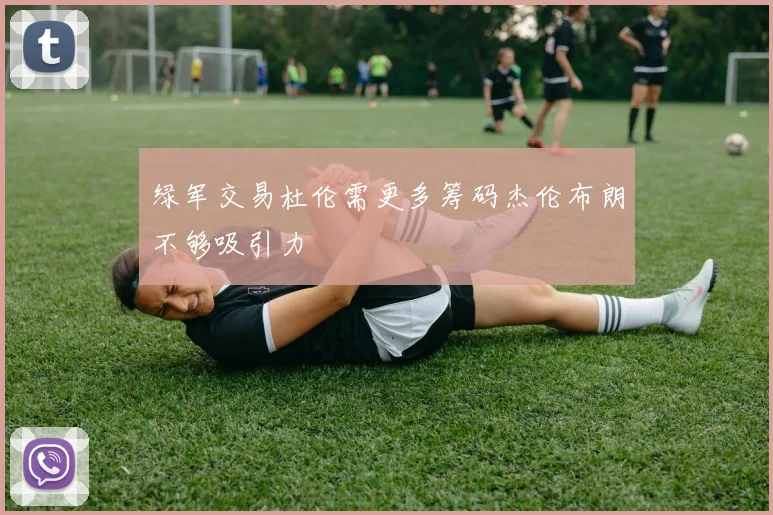 绿军交易杜伦需更多筹码杰伦布朗不够吸引力