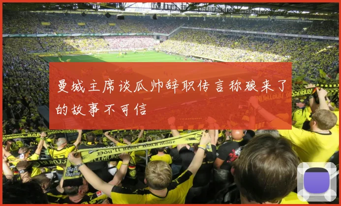 曼城主席谈瓜帅辞职传言称狼来了的故事不可信