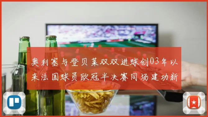 奥利塞与登贝莱双双进球创03年以来法国球员欧冠半决赛同场建功新纪录