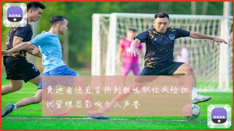 费迪南德直言热刺教练职位风险担忧管理层影响个人声誉