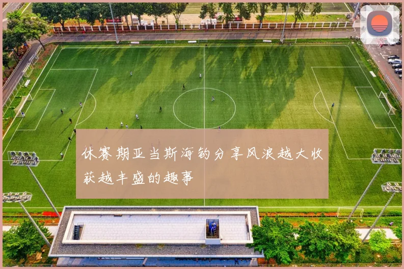 休赛期亚当斯海钓分享风浪越大收获越丰盛的趣事