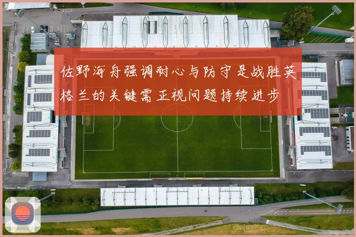 佐野海舟强调耐心与防守是战胜英格兰的关键需正视问题持续进步