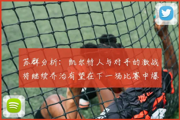 苏群分析：凯尔特人与对手的激战将继续乔治有望在下一场比赛中爆发