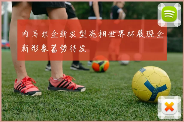 内马尔全新发型亮相世界杯展现全新形象蓄势待发