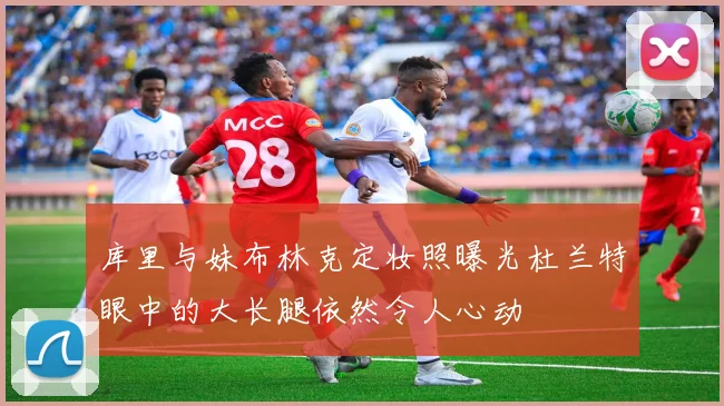 库里与妹布林克定妆照曝光杜兰特眼中的大长腿依然令人心动