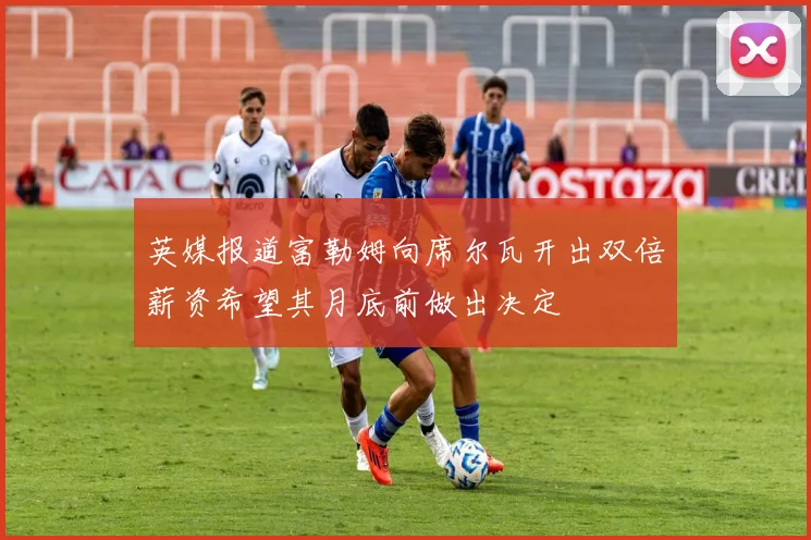 英媒报道富勒姆向席尔瓦开出双倍薪资希望其月底前做出决定