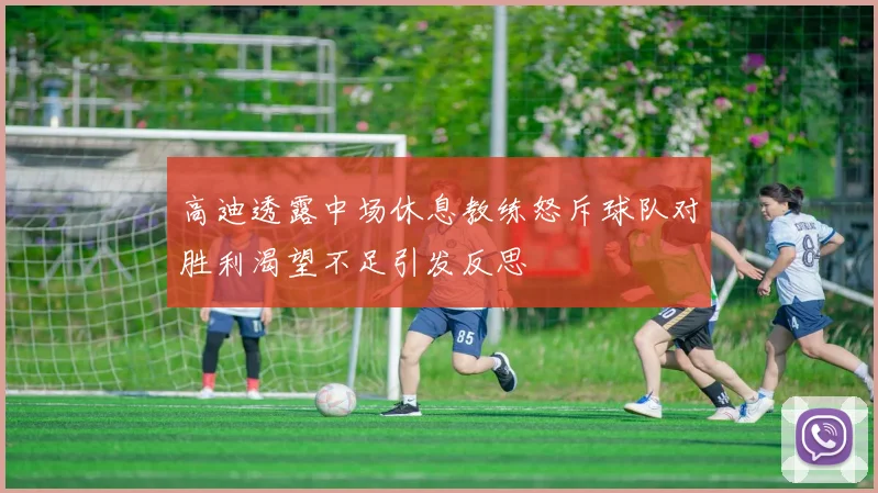 高迪透露中场休息教练怒斥球队对胜利渴望不足引发反思