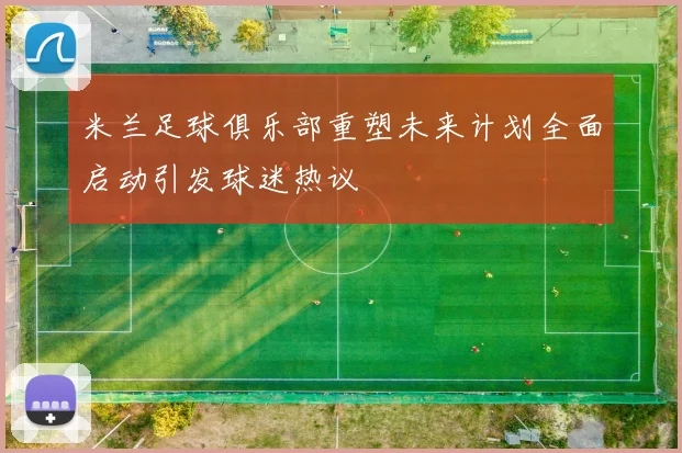 米兰足球俱乐部重塑未来计划全面启动引发球迷热议