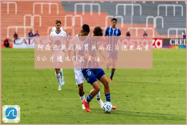 阿森西奥因肠胃疾病在马德里减重6公斤情况引发关注